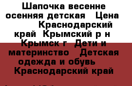 Шапочка весенне-осенняя детская › Цена ­ 150 - Краснодарский край, Крымский р-н, Крымск г. Дети и материнство » Детская одежда и обувь   . Краснодарский край